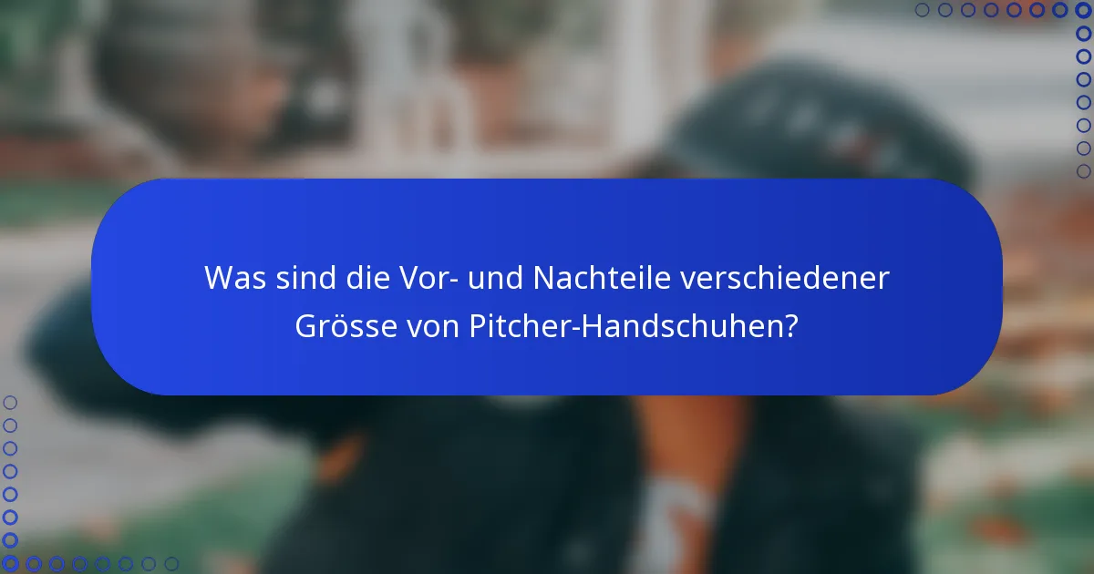 Was sind die Vor- und Nachteile verschiedener Grösse von Pitcher-Handschuhen?